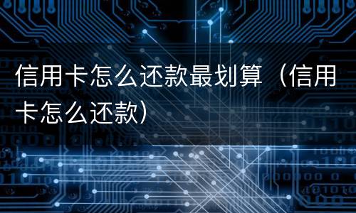 信用卡怎么还款最划算（信用卡怎么还款）