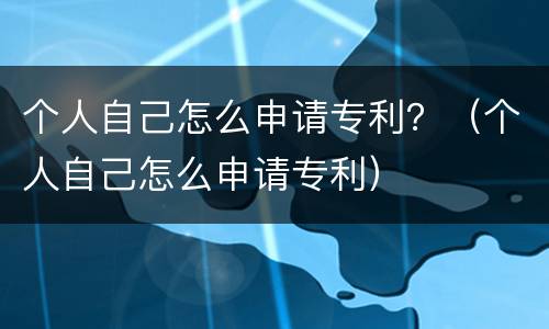 个人自己怎么申请专利？（个人自己怎么申请专利）