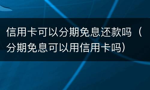 信用卡可以分期免息还款吗（分期免息可以用信用卡吗）