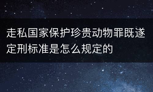 走私国家保护珍贵动物罪既遂定刑标准是怎么规定的