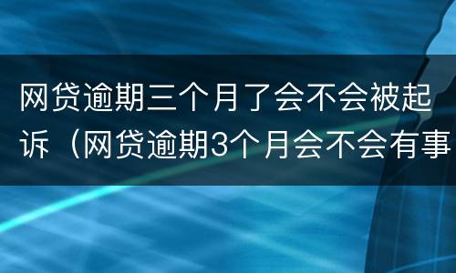 网贷逾期三个月了会不会被起诉（网贷逾期3个月会不会有事）