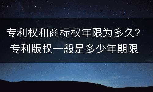 专利权和商标权年限为多久？ 专利版权一般是多少年期限