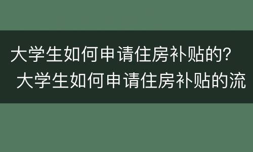 大学生如何申请住房补贴的？ 大学生如何申请住房补贴的流程图