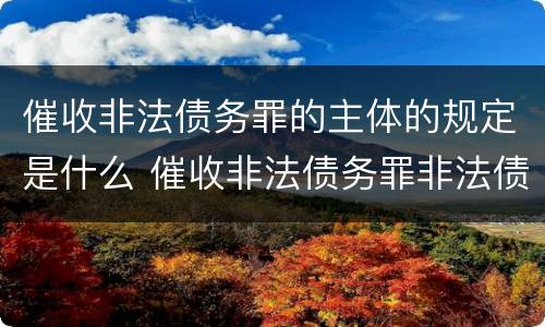 催收非法债务罪的主体的规定是什么 催收非法债务罪非法债务的认定