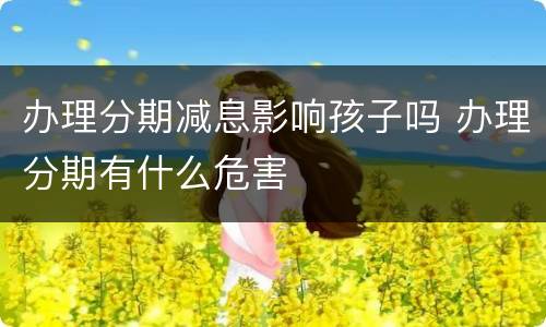 办理分期减息影响孩子吗 办理分期有什么危害
