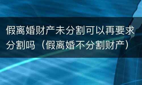 假离婚财产未分割可以再要求分割吗（假离婚不分割财产）
