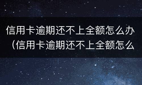 信用卡逾期还不上全额怎么办（信用卡逾期还不上全额怎么办呢）