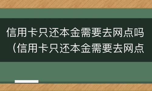 信用卡只还本金需要去网点吗（信用卡只还本金需要去网点吗）