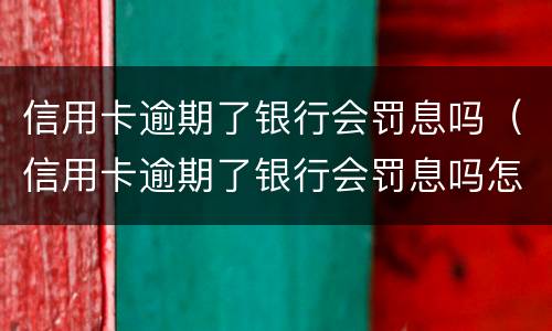 信用卡逾期了银行会罚息吗（信用卡逾期了银行会罚息吗怎么办）