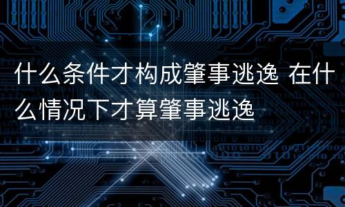 什么条件才构成肇事逃逸 在什么情况下才算肇事逃逸