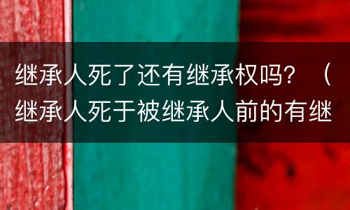 继承人死了还有继承权吗？（继承人死于被继承人前的有继承权吗）