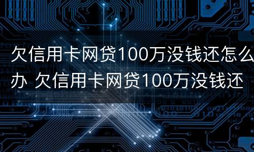 欠信用卡网贷100万没钱还怎么办 欠信用卡网贷100万没钱还怎么办呀