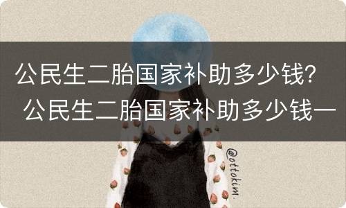 公民生二胎国家补助多少钱？ 公民生二胎国家补助多少钱一个月