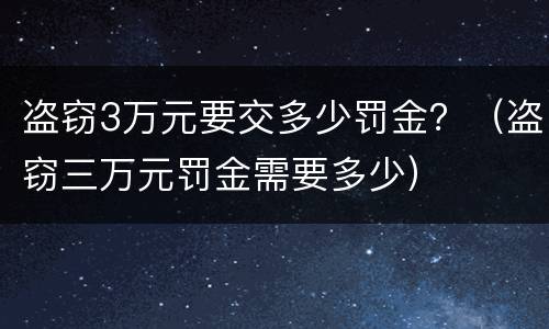 盗窃3万元要交多少罚金？（盗窃三万元罚金需要多少）