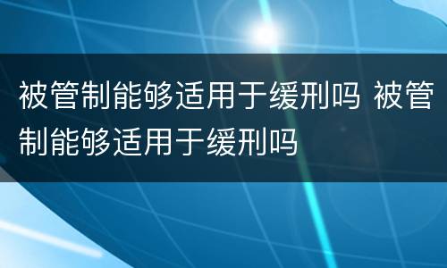被管制能够适用于缓刑吗 被管制能够适用于缓刑吗