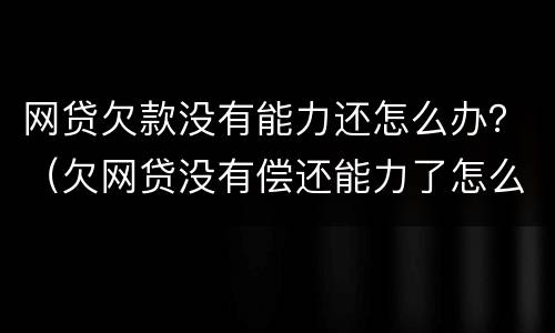 网贷欠款没有能力还怎么办？（欠网贷没有偿还能力了怎么办）