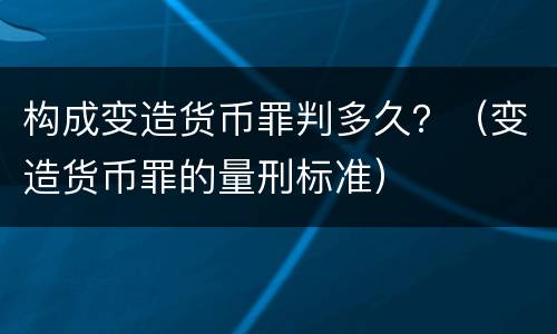 构成变造货币罪判多久？（变造货币罪的量刑标准）