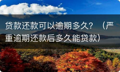 贷款还款可以逾期多久？（严重逾期还款后多久能贷款）