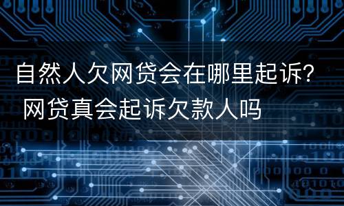 自然人欠网贷会在哪里起诉？ 网贷真会起诉欠款人吗