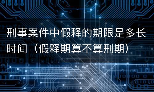 刑事案件中假释的期限是多长时间（假释期算不算刑期）
