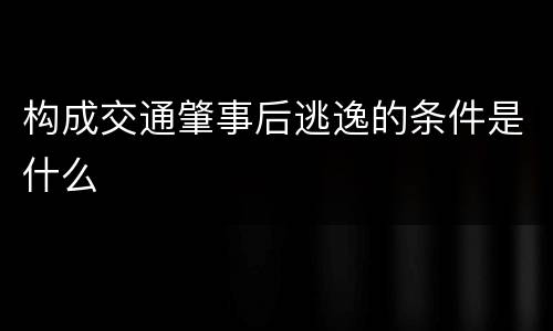 构成交通肇事后逃逸的条件是什么