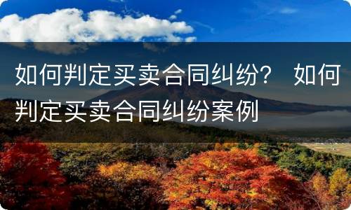 如何判定买卖合同纠纷？ 如何判定买卖合同纠纷案例