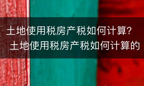 土地使用税房产税如何计算？ 土地使用税房产税如何计算的