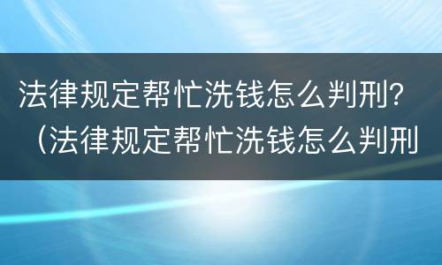 法律规定帮忙洗钱怎么判刑？（法律规定帮忙洗钱怎么判刑的）