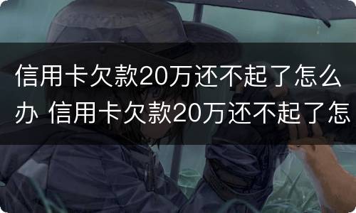 信用卡欠款20万还不起了怎么办 信用卡欠款20万还不起了怎么办会被拘留吗