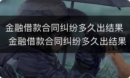 金融借款合同纠纷多久出结果 金融借款合同纠纷多久出结果啊