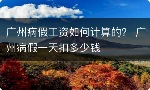 广州病假工资如何计算的？ 广州病假一天扣多少钱