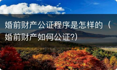 婚前财产公证程序是怎样的（婚前财产如何公证?）