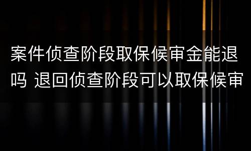 案件侦查阶段取保候审金能退吗 退回侦查阶段可以取保候审吗
