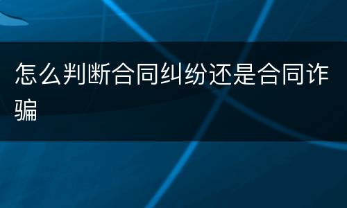 怎么判断合同纠纷还是合同诈骗