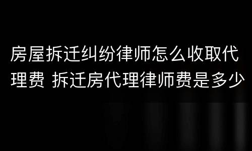 房屋拆迁纠纷律师怎么收取代理费 拆迁房代理律师费是多少?