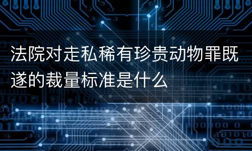 法院对走私稀有珍贵动物罪既遂的裁量标准是什么