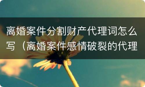 离婚案件分割财产代理词怎么写（离婚案件感情破裂的代理词）
