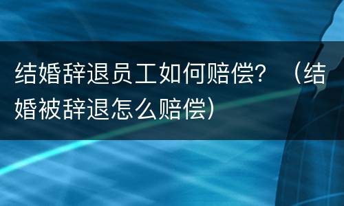 结婚辞退员工如何赔偿？（结婚被辞退怎么赔偿）