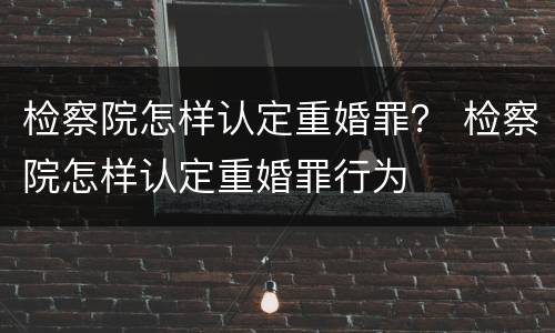 检察院怎样认定重婚罪？ 检察院怎样认定重婚罪行为