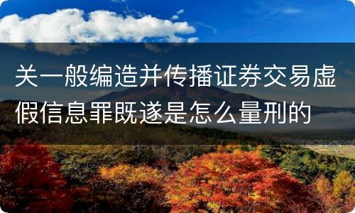 关一般编造并传播证券交易虚假信息罪既遂是怎么量刑的
