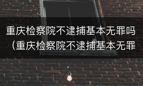 重庆检察院不逮捕基本无罪吗（重庆检察院不逮捕基本无罪吗知乎）