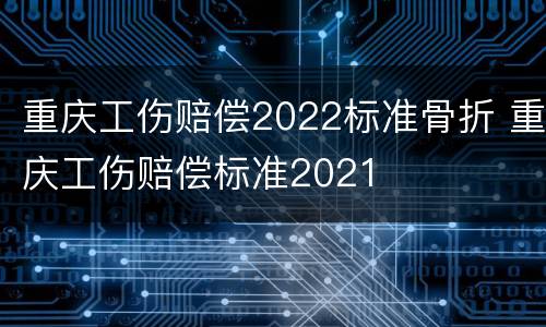 重庆工伤赔偿2022标准骨折 重庆工伤赔偿标准2021