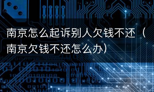 南京怎么起诉别人欠钱不还（南京欠钱不还怎么办）