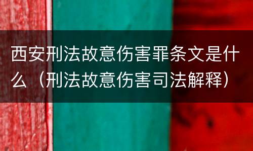 西安刑法故意伤害罪条文是什么（刑法故意伤害司法解释）