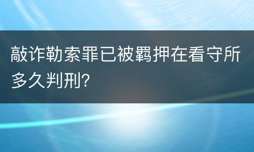 敲诈勒索罪已被羁押在看守所多久判刑？