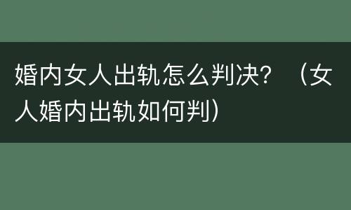 婚内女人出轨怎么判决？（女人婚内出轨如何判）