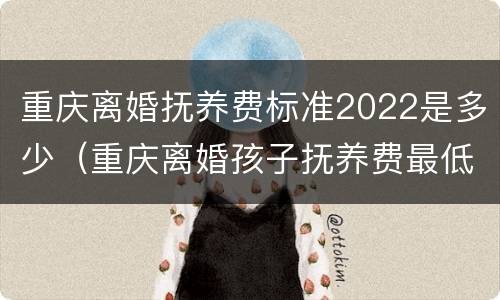 重庆离婚抚养费标准2022是多少（重庆离婚孩子抚养费最低标准）