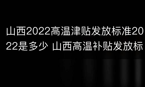 山西2022高温津贴发放标准2022是多少 山西高温补贴发放标准2021