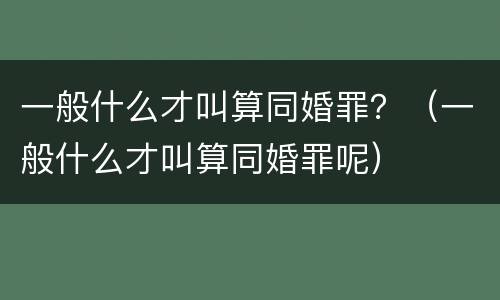 一般什么才叫算同婚罪？（一般什么才叫算同婚罪呢）