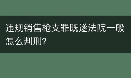违规销售枪支罪既遂法院一般怎么判刑？